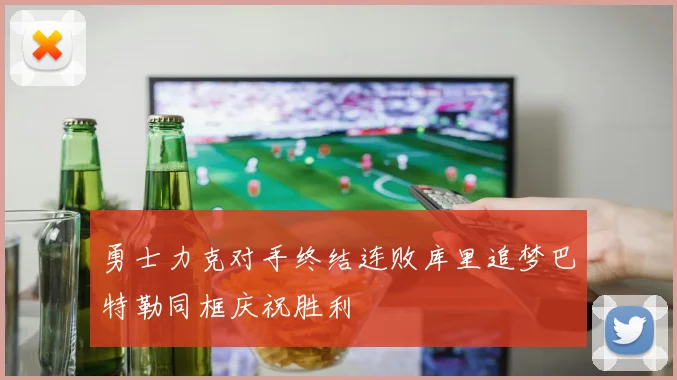 勇士力克对手终结连败库里追梦巴特勒同框庆祝胜利