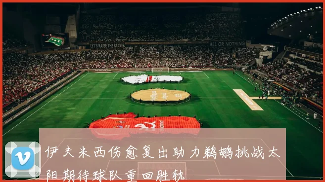 伊夫米西伤愈复出助力鹈鹕挑战太阳期待球队重回胜轨