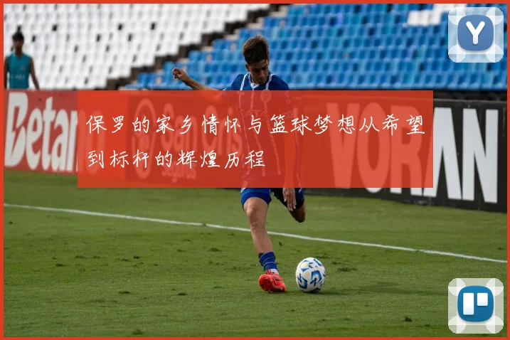 保罗的家乡情怀与篮球梦想从希望到标杆的辉煌历程