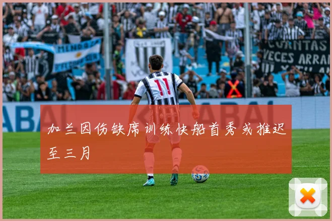 加兰因伤缺席训练快船首秀或推迟至三月
