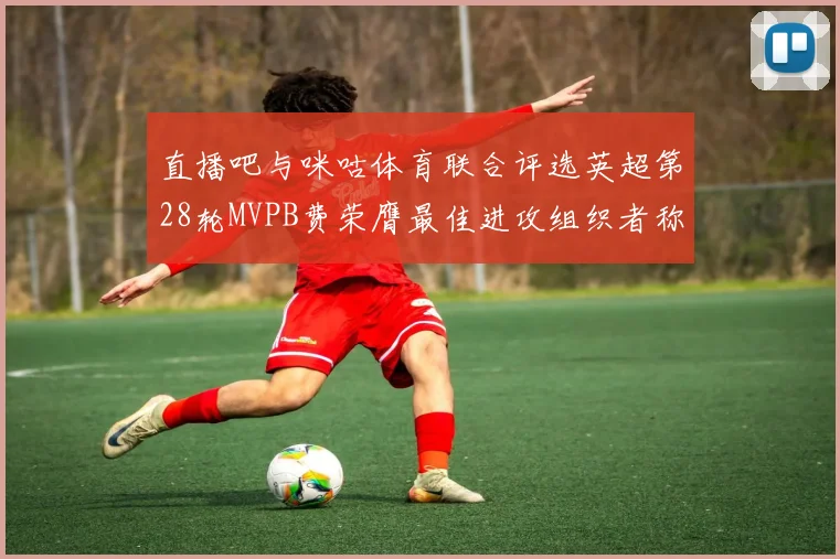 直播吧与咪咕体育联合评选英超第28轮MVPB费荣膺最佳进攻组织者称号