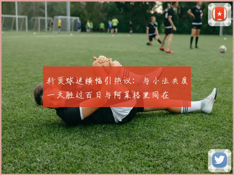 科莫球迷横幅引热议：与小法共度一天胜过百日与阿莱格里同在