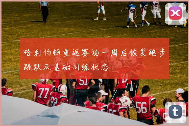 哈利伯顿重返赛场一周后恢复跑步跳跃及基础训练状态