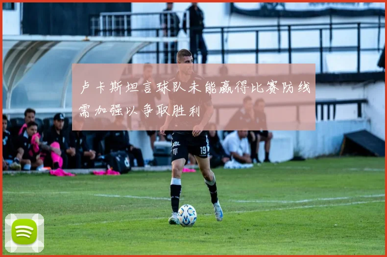 卢卡斯坦言球队未能赢得比赛防线需加强以争取胜利