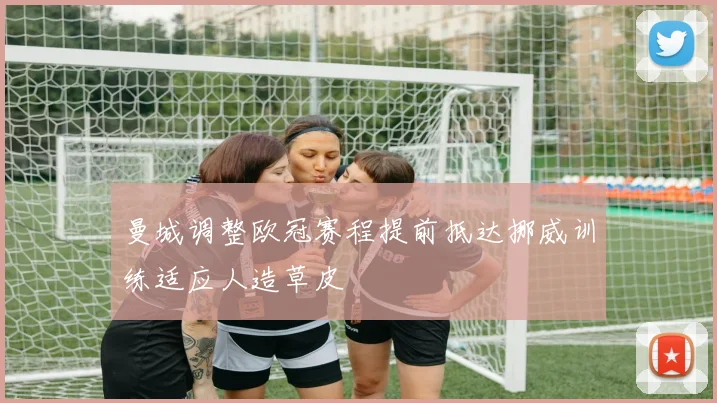 曼城调整欧冠赛程提前抵达挪威训练适应人造草皮