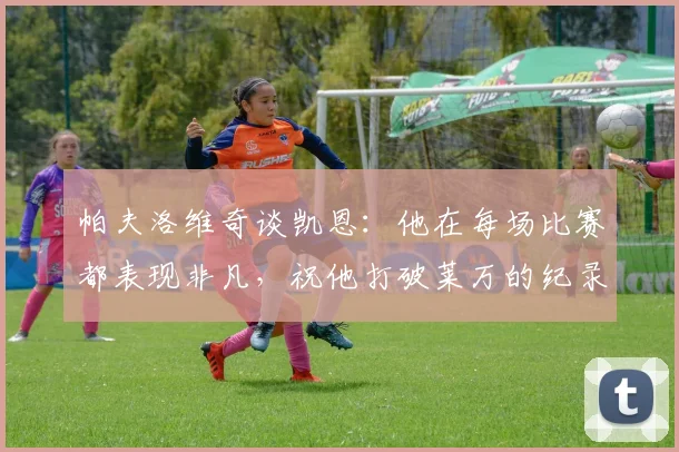 帕夫洛维奇谈凯恩：他在每场比赛都表现非凡，祝他打破莱万的纪录
