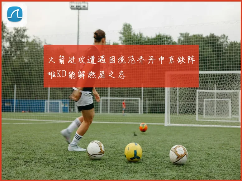 火箭进攻遭遇困境范乔丹申京缺阵唯KD能解燃眉之急