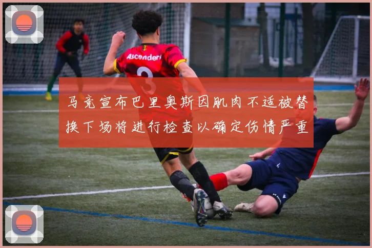 马竞宣布巴里奥斯因肌肉不适被替换下场将进行检查以确定伤情严重性
