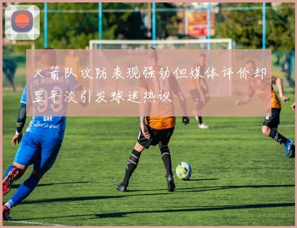 火箭队攻防表现强劲但媒体评价却显平淡引发球迷热议