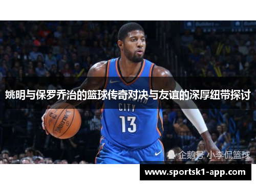 姚明与保罗乔治的篮球传奇对决与友谊的深厚纽带探讨