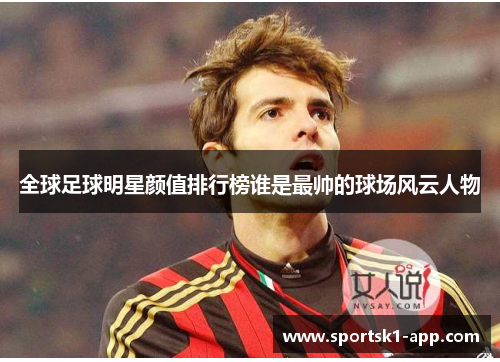 全球足球明星颜值排行榜谁是最帅的球场风云人物
