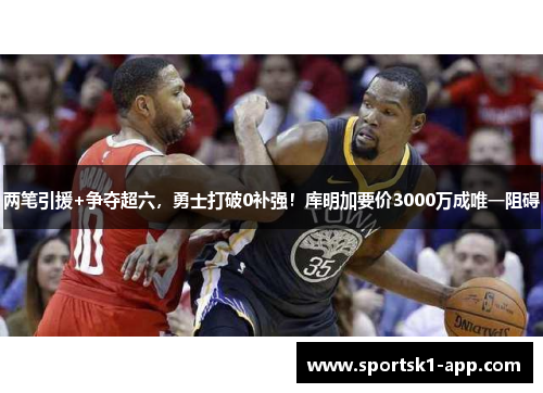 两笔引援+争夺超六，勇士打破0补强！库明加要价3000万成唯一阻碍