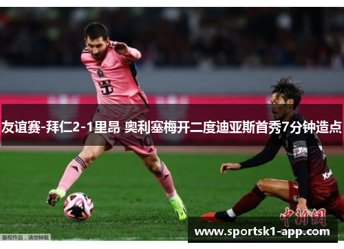 友谊赛-拜仁2-1里昂 奥利塞梅开二度迪亚斯首秀7分钟造点