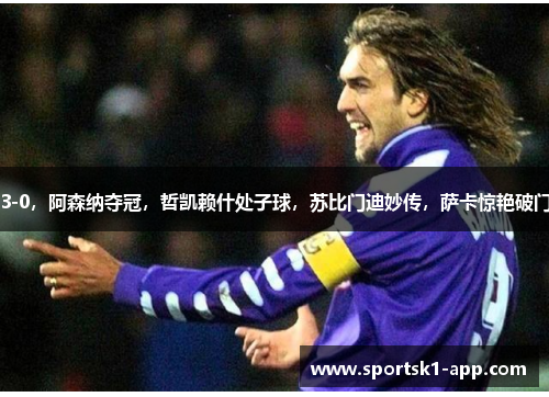 3-0，阿森纳夺冠，哲凯赖什处子球，苏比门迪妙传，萨卡惊艳破门